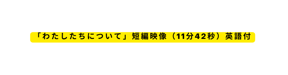 わたしたちについて 短編映像 11分42秒 英語付